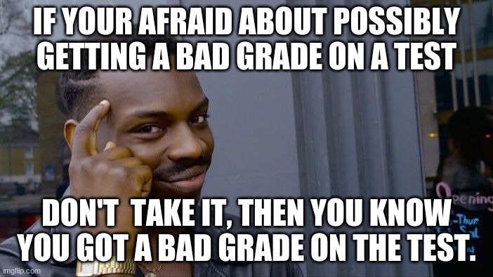 This is stupid lol |  IF YOUR AFRAID ABOUT POSSIBLY GETTING A BAD GRADE ON A TEST; DON'T  TAKE IT, THEN YOU KNOW YOU GOT A BAD GRADE ON THE TEST. | image tagged in memes,roll safe think about it | made w/ Imgflip meme maker