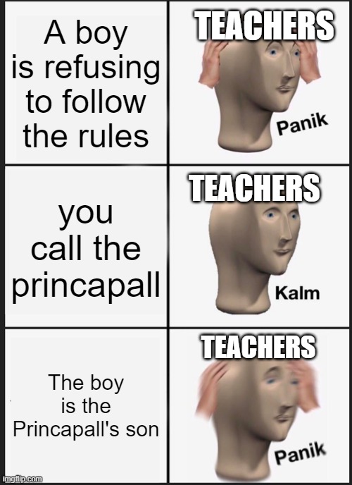 meme | TEACHERS; A boy is refusing to follow the rules; TEACHERS; you call the princapall; TEACHERS; The boy is the Princapall's son | image tagged in memes,panik kalm panik,teachers,school memes | made w/ Imgflip meme maker