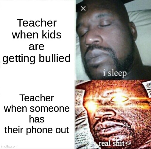 Sleeping Shaq Meme | Teacher when kids are getting bullied; Teacher when someone has their phone out | image tagged in memes,sleeping shaq | made w/ Imgflip meme maker