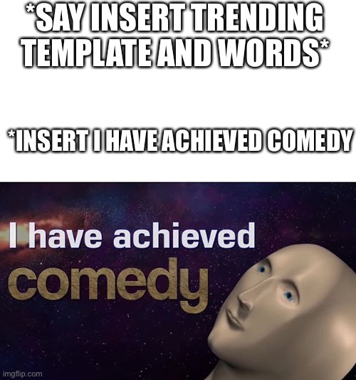 I have achieved COMEDY | *SAY INSERT TRENDING TEMPLATE AND WORDS*; *INSERT I HAVE ACHIEVED COMEDY | image tagged in i have achieved comedy,memes | made w/ Imgflip meme maker