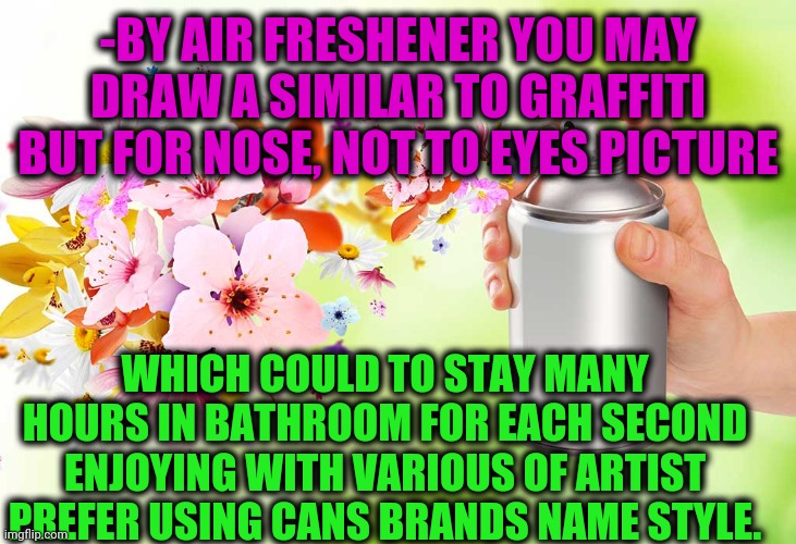 -Picture which I'm smell. | -BY AIR FRESHENER YOU MAY DRAW A SIMILAR TO GRAFFITI BUT FOR NOSE, NOT TO EYES PICTURE; WHICH COULD TO STAY MANY HOURS IN BATHROOM FOR EACH SECOND ENJOYING WITH VARIOUS OF ARTIST PREFER USING CANS BRANDS NAME STYLE. | image tagged in air force,air freshener sheldon cooper,spring daisy flowers,beautiful vintage flowers,bathroom humor,organic chemistry | made w/ Imgflip meme maker