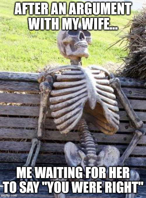 3 words of advice: Don't Argue | AFTER AN ARGUMENT WITH MY WIFE... ME WAITING FOR HER TO SAY "YOU WERE RIGHT" | image tagged in memes,waiting skeleton,husband,wife,argue,angry fighting married couple husband  wife | made w/ Imgflip meme maker