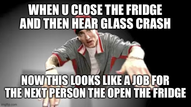 hm | WHEN U CLOSE THE FRIDGE AND THEN HEAR GLASS CRASH; NOW THIS LOOKS LIKE A JOB FOR THE NEXT PERSON THE OPEN THE FRIDGE | image tagged in now this looks like a job for me | made w/ Imgflip meme maker