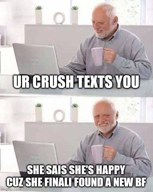 Hide the Pain Harold | UR CRUSH TEXTS YOU; SHE SAIS SHE'S HAPPY CUZ SHE FINALI FOUND A NEW BF | image tagged in memes,hide the pain harold | made w/ Imgflip meme maker