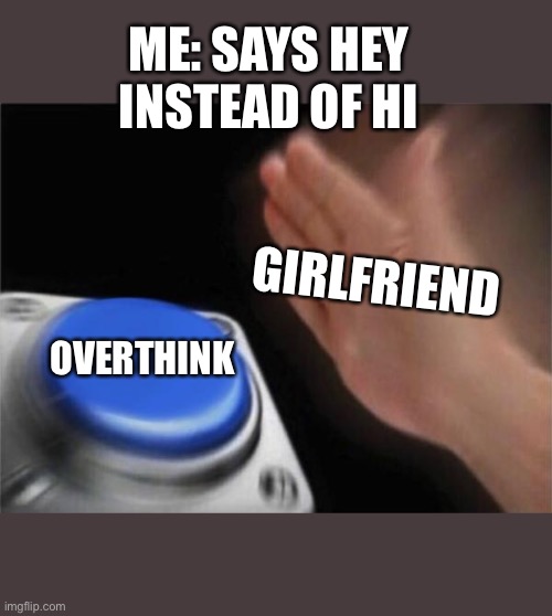 Blank Nut Button | ME: SAYS HEY INSTEAD OF HI; GIRLFRIEND; OVERTHINK | image tagged in memes,blank nut button,jealous girlfriend | made w/ Imgflip meme maker