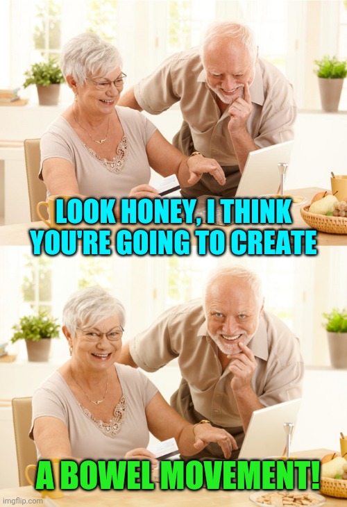Hide The Pain Harold and Wife | LOOK HONEY, I THINK YOU'RE GOING TO CREATE A BOWEL MOVEMENT! | image tagged in hide the pain harold and wife | made w/ Imgflip meme maker