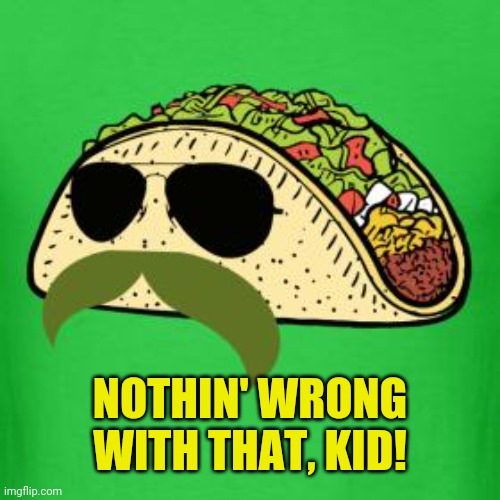 Tacos are the answer | NOTHIN' WRONG WITH THAT, KID! | image tagged in tacos are the answer | made w/ Imgflip meme maker