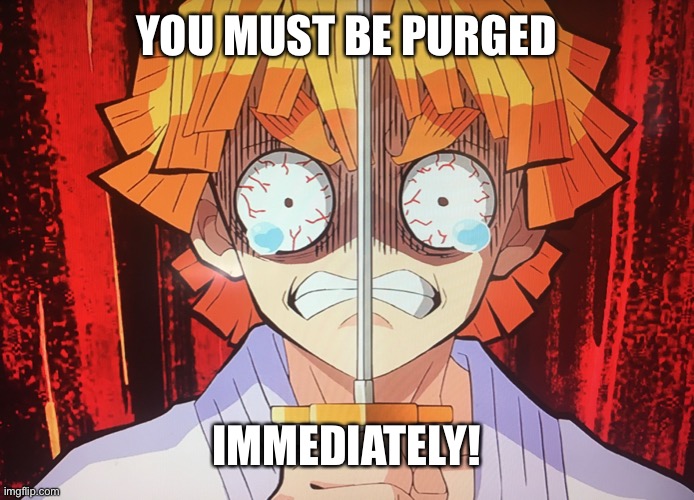 Zenitsu | YOU MUST BE PURGED; IMMEDIATELY! | image tagged in memes | made w/ Imgflip meme maker