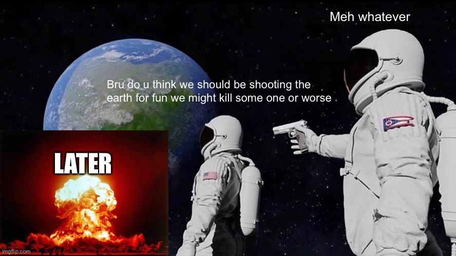 Always Has Been Meme | Meh whatever; Bru do u think we should be shooting the earth for fun we might kill some one or worse; LATER | image tagged in memes,always has been | made w/ Imgflip meme maker