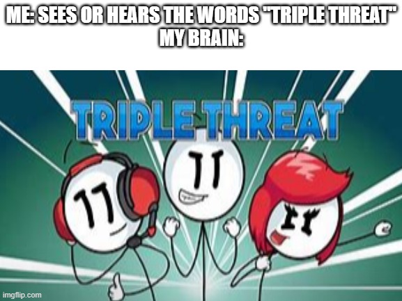 ME: SEES OR HEARS THE WORDS "TRIPLE THREAT"
MY BRAIN: | image tagged in henry stickmin | made w/ Imgflip meme maker