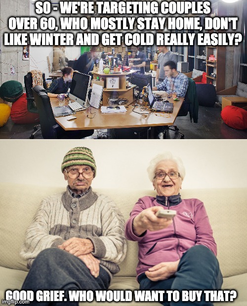 S0 - WE'RE TARGETING COUPLES OVER 60, WHO MOSTLY STAY HOME, DON'T LIKE WINTER AND GET COLD REALLY EASILY? GOOD GRIEF. WHO WOULD WANT TO BUY THAT? | image tagged in advertising,old people | made w/ Imgflip meme maker