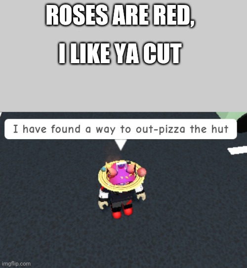 I have tho | ROSES ARE RED, I LIKE YA CUT | image tagged in roblox,roblox meme,out-pizza the hut,funny | made w/ Imgflip meme maker