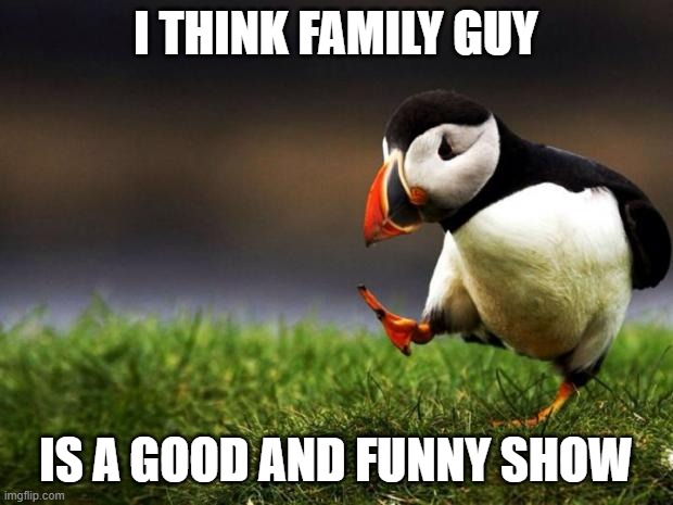 Family Guy is great | I THINK FAMILY GUY; IS A GOOD AND FUNNY SHOW | image tagged in memes,unpopular opinion puffin | made w/ Imgflip meme maker