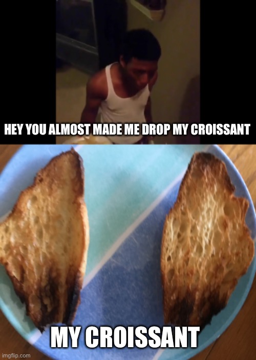 Cwosa | HEY YOU ALMOST MADE ME DROP MY CROISSANT; MY CROISSANT | image tagged in croissant,you almost made me drop my croissant | made w/ Imgflip meme maker