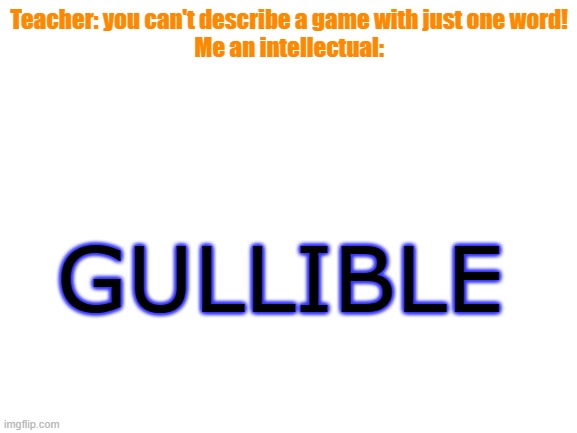 They be so gullible | Teacher: you can't describe a game with just one word!
Me an intellectual:; GULLIBLE | image tagged in blank white template,among us,funny | made w/ Imgflip meme maker