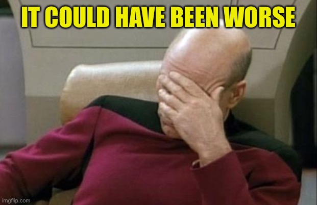 Captain Picard Facepalm Meme | IT COULD HAVE BEEN WORSE | image tagged in memes,captain picard facepalm | made w/ Imgflip meme maker