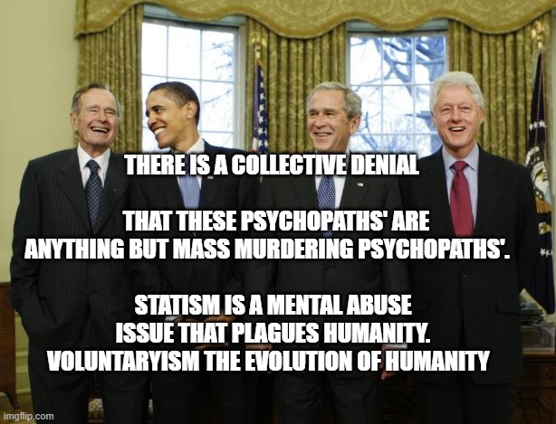 Presidents | THERE IS A COLLECTIVE DENIAL                                     THAT THESE PSYCHOPATHS' ARE ANYTHING BUT MASS MURDERING PSYCHOPATHS'. STATISM IS A MENTAL ABUSE ISSUE THAT PLAGUES HUMANITY. VOLUNTARYISM THE EVOLUTION OF HUMANITY | image tagged in presidents | made w/ Imgflip meme maker