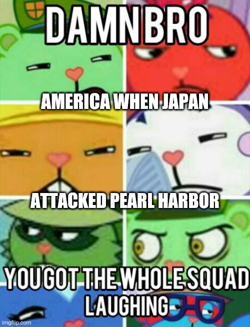 Tomorrow. | AMERICA WHEN JAPAN; ATTACKED PEARL HARBOR | image tagged in damn bro you got the whole squad laughing htf meme | made w/ Imgflip meme maker