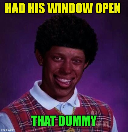 black bad Luck Brian  | HAD HIS WINDOW OPEN THAT DUMMY | image tagged in black bad luck brian | made w/ Imgflip meme maker