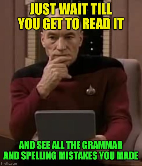 picard thinking | JUST WAIT TILL YOU GET TO READ IT AND SEE ALL THE GRAMMAR AND SPELLING MISTAKES YOU MADE | image tagged in picard thinking | made w/ Imgflip meme maker
