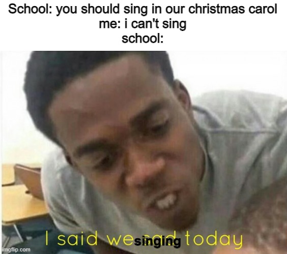 i said we ____ today | School: you should sing in our christmas carol
me: i can't sing
school:; singing | image tagged in i said we ____ today | made w/ Imgflip meme maker