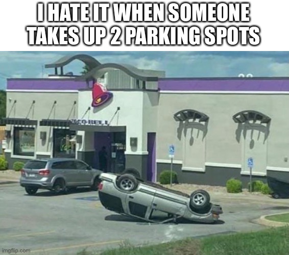 How rude and insensitive. | I HATE IT WHEN SOMEONE TAKES UP 2 PARKING SPOTS | image tagged in bad parking,upside down,how did that happen,insensitive,rude,taco bell | made w/ Imgflip meme maker