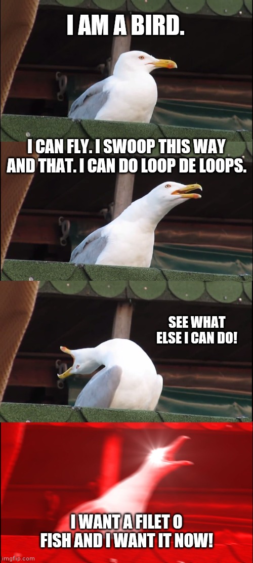 I am a bird. | I AM A BIRD. I CAN FLY. I SWOOP THIS WAY AND THAT. I CAN DO LOOP DE LOOPS. SEE WHAT ELSE I CAN DO! I WANT A FILET O FISH AND I WANT IT NOW! | image tagged in memes,inhaling seagull | made w/ Imgflip meme maker