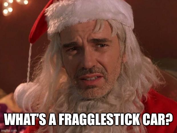 Bad Santa | WHAT’S A FRAGGLESTICK CAR? | image tagged in bad santa | made w/ Imgflip meme maker