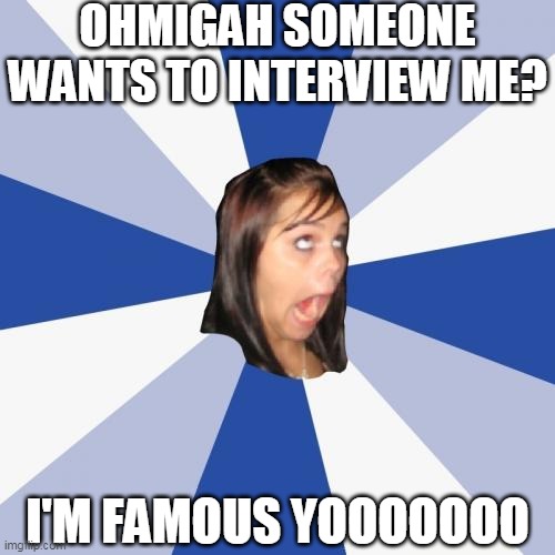 OHMIGAH SOMEONE WANTS TO INTERVIEW ME? I'M FAMOUS YOOOOOOO | image tagged in memes,annoying facebook girl | made w/ Imgflip meme maker