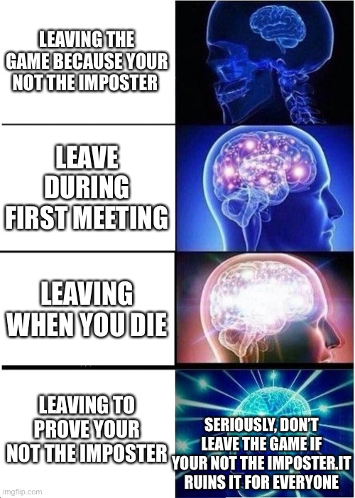 Expanding Brain Meme | LEAVING THE GAME BECAUSE YOUR NOT THE IMPOSTER; LEAVE DURING FIRST MEETING; LEAVING WHEN YOU DIE; LEAVING TO PROVE YOUR NOT THE IMPOSTER; SERIOUSLY, DON’T LEAVE THE GAME IF YOUR NOT THE IMPOSTER.IT RUINS IT FOR EVERYONE | image tagged in memes,expanding brain | made w/ Imgflip meme maker