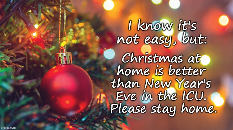 Christmas at home | I know it's not easy, but:; Christmas at home is better than New Year's Eve in the ICU.  Please stay home. | image tagged in christmas,covid | made w/ Imgflip meme maker