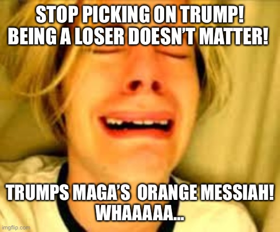 STOP PICKING ON TRUMP! BEING A LOSER DOESN’T MATTER! TRUMPS MAGA’S  ORANGE MESSIAH!
WHAAAAA... | made w/ Imgflip meme maker
