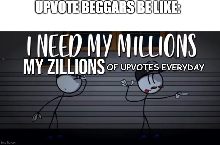 its true | UPVOTE BEGGARS BE LIKE:; OF UPVOTES EVERYDAY | image tagged in henry stickmin my millions and zillions | made w/ Imgflip meme maker