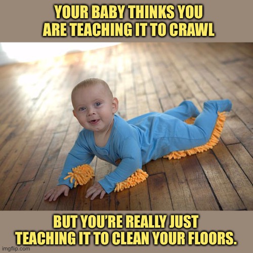 YOUR BABY THINKS YOU ARE TEACHING IT TO CRAWL; BUT YOU’RE REALLY JUST TEACHING IT TO CLEAN YOUR FLOORS. | image tagged in memes,child labor,ill take your entire stock | made w/ Imgflip meme maker