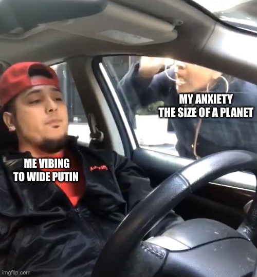 stfu im listening to | MY ANXIETY THE SIZE OF A PLANET; ME VIBING TO WIDE PUTIN | made w/ Imgflip meme maker