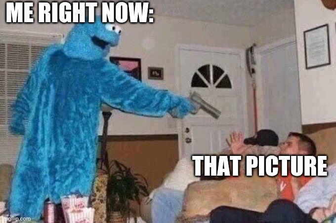 Cursed Cookie Monster | ME RIGHT NOW: THAT PICTURE | image tagged in cursed cookie monster | made w/ Imgflip meme maker