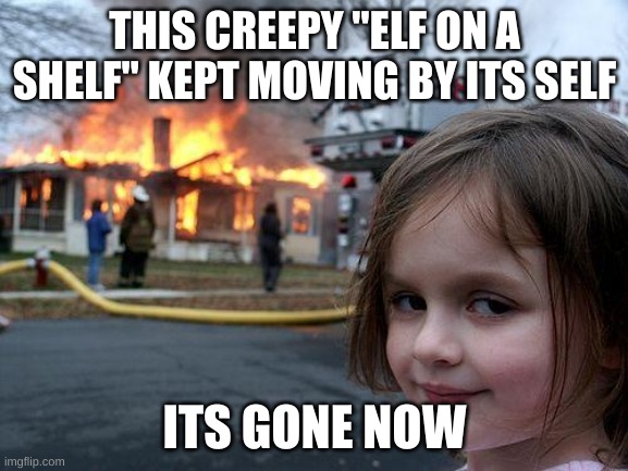 Elf on the shelf | THIS CREEPY "ELF ON A SHELF" KEPT MOVING BY ITS SELF; ITS GONE NOW | image tagged in memes,disaster girl,elf on the shelf | made w/ Imgflip meme maker