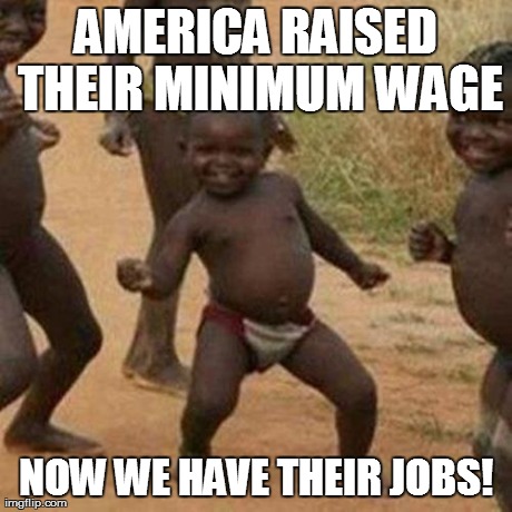 Third World Success Kid Meme | AMERICA RAISED THEIR MINIMUM WAGE NOW WE HAVE THEIR JOBS! | image tagged in memes,third world success kid | made w/ Imgflip meme maker