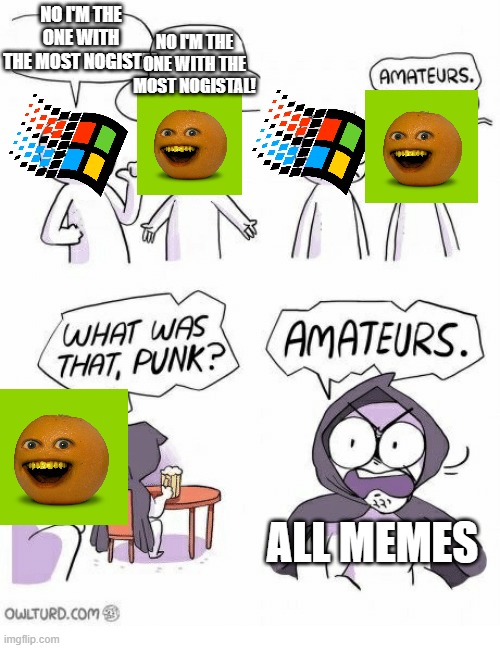 Amateurs | NO I'M THE ONE WITH THE MOST NOGISTAL! NO I'M THE ONE WITH THE MOST NOGISTAL; ALL MEMES | image tagged in amateurs,2000 kids memes | made w/ Imgflip meme maker