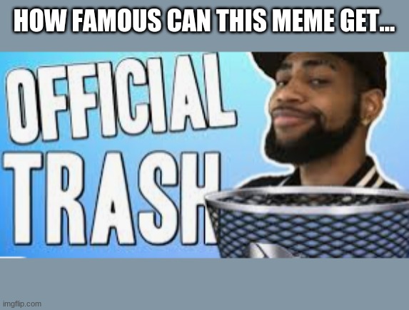 How famous can these meme get | HOW FAMOUS CAN THIS MEME GET... | image tagged in official trash,meme | made w/ Imgflip meme maker