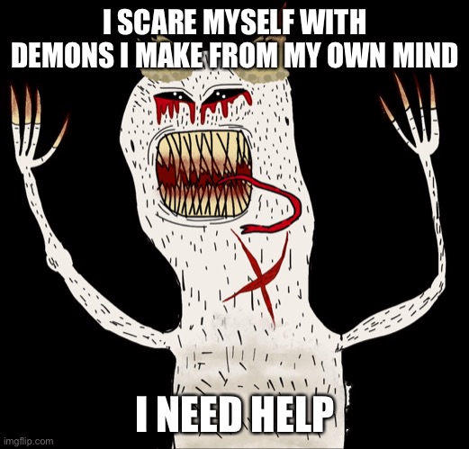I’m scared | I SCARE MYSELF WITH DEMONS I MAKE FROM MY OWN MIND; I NEED HELP | image tagged in help,what can i say except aaaaaaaaaaa | made w/ Imgflip meme maker