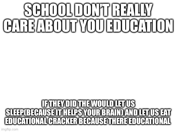 So tell your teacher this and you will be able to have power | SCHOOL DON’T REALLY CARE ABOUT YOU EDUCATION; IF THEY DID THE WOULD LET US SLEEP(BECAUSE IT HELPS YOUR BRAIN) AND LET US EAT EDUCATIONAL CRACKER BECAUSE THERE EDUCATIONAL | image tagged in blank white template,teachers,school,memes,crackers,sleep | made w/ Imgflip meme maker