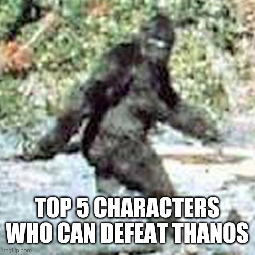 Bigfoot | TOP 5 CHARACTERS WHO CAN DEFEAT THANOS | image tagged in bigfoot | made w/ Imgflip meme maker