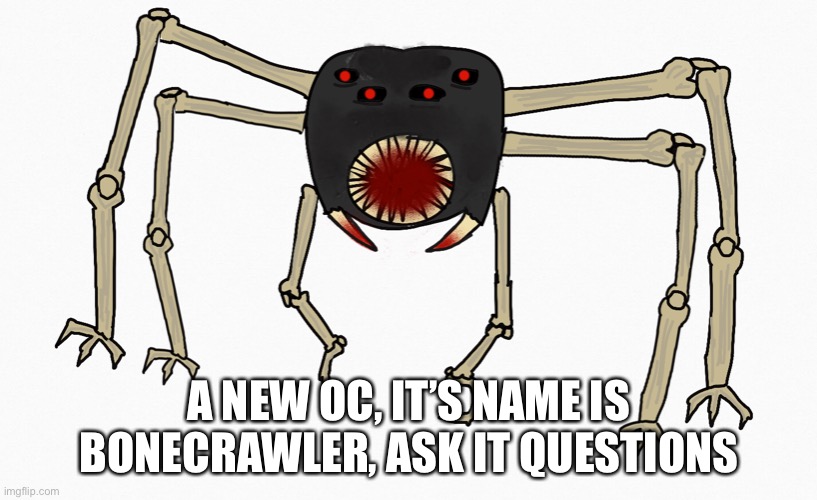 Eeeeeeeee | A NEW OC, IT’S NAME IS BONECRAWLER, ASK IT QUESTIONS | image tagged in help | made w/ Imgflip meme maker