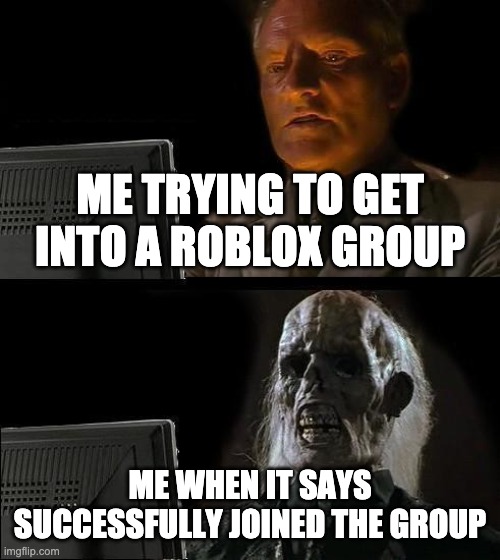 I'll Just Wait Here | ME TRYING TO GET INTO A ROBLOX GROUP; ME WHEN IT SAYS SUCCESSFULLY JOINED THE GROUP | image tagged in memes,i'll just wait here | made w/ Imgflip meme maker