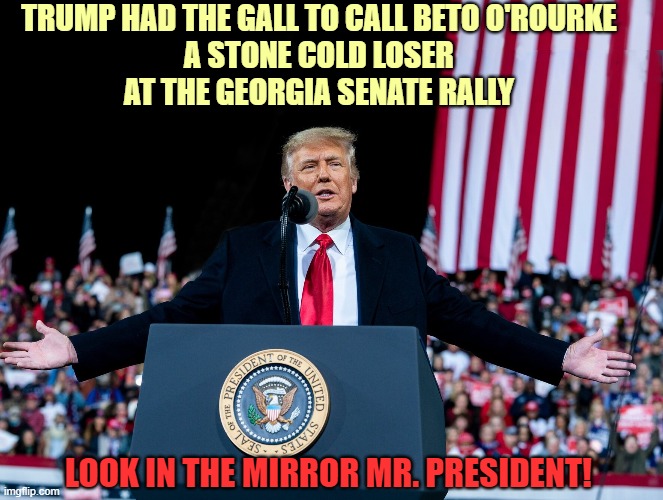 You are the stone cold LOSER Mr. President | TRUMP HAD THE GALL TO CALL BETO O'ROURKE
A STONE COLD LOSER
AT THE GEORGIA SENATE RALLY; LOOK IN THE MIRROR MR. PRESIDENT! | image tagged in donald trump you're fired,biggest loser,georgia,rally,one term president,stone cold loser | made w/ Imgflip meme maker