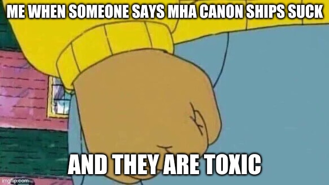 Mha | ME WHEN SOMEONE SAYS MHA CANON SHIPS SUCK; AND THEY ARE TOXIC | image tagged in memes,arthur fist | made w/ Imgflip meme maker
