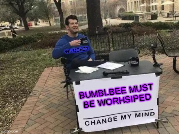 Change My Mind | WILDSEER; BUMBLBEE MUST BE WORHSIPED | image tagged in memes,change my mind | made w/ Imgflip meme maker