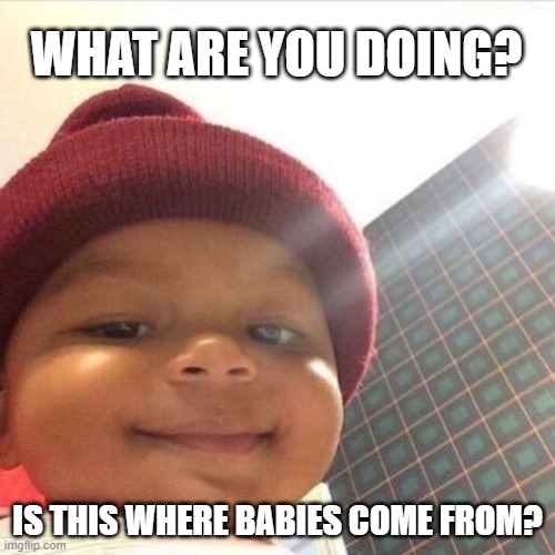 Caught in the act by a kid | WHAT ARE YOU DOING? IS THIS WHERE BABIES COME FROM? | image tagged in smiling baby,caught in the act | made w/ Imgflip meme maker