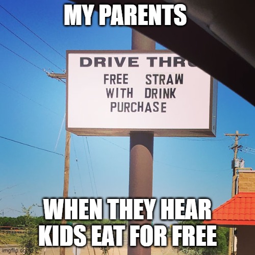 Kids eat for free | MY PARENTS; WHEN THEY HEAR KIDS EAT FOR FREE | image tagged in memes | made w/ Imgflip meme maker
